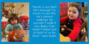 Noah seated with pumpkin and in his high chair surrounding a block quote that reads, "Noah is our light. He's brough so much to our life. He's almost walking! He wouldn't walk if Any Baby Can hadn't been put in front of us by God," says Suzie.